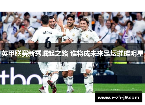 英甲联赛新秀崛起之路 谁将成未来足坛璀璨明星