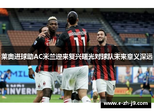 莱奥进球助AC米兰迎来复兴曙光对球队未来意义深远