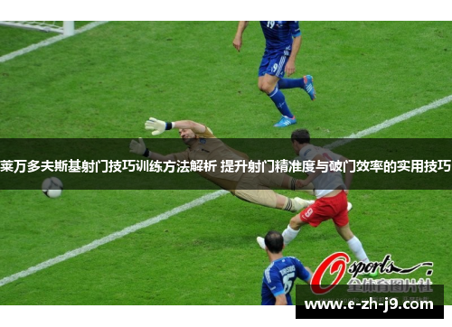 莱万多夫斯基射门技巧训练方法解析 提升射门精准度与破门效率的实用技巧 莱万多夫斯基射门技巧训练方法解析 提升射门精准度与破门效率的实用技巧