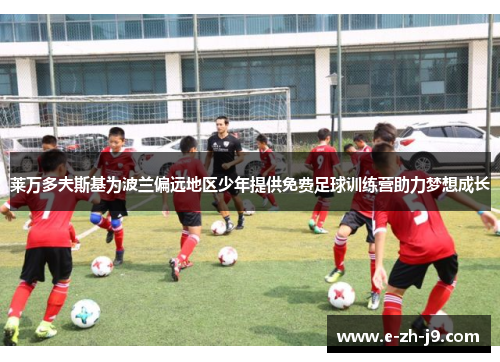 莱万多夫斯基为波兰偏远地区少年提供免费足球训练营助力梦想成长 莱万多夫斯基为波兰偏远地区少年提供免费足球训练营助力梦想成长