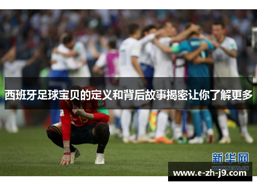 西班牙足球宝贝的定义和背后故事揭密让你了解更多 西班牙足球宝贝的定义和背后故事揭密让你了解更多