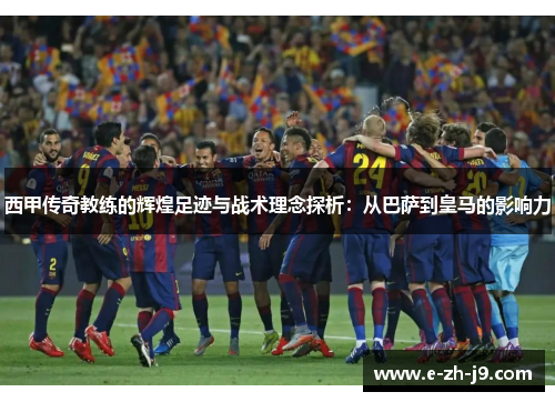 西甲传奇教练的辉煌足迹与战术理念探析：从巴萨到皇马的影响力