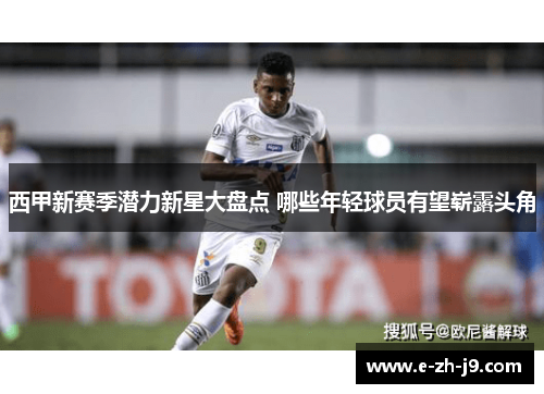 西甲新赛季潜力新星大盘点 哪些年轻球员有望崭露头角