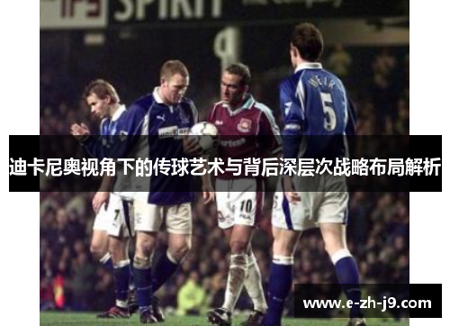 迪卡尼奥视角下的传球艺术与背后深层次战略布局解析