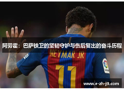阿劳霍:巴萨铁卫的坚韧守护与伤后复出的奋斗历程 阿劳霍:巴萨铁卫的坚韧守护与伤后复出的奋斗历程