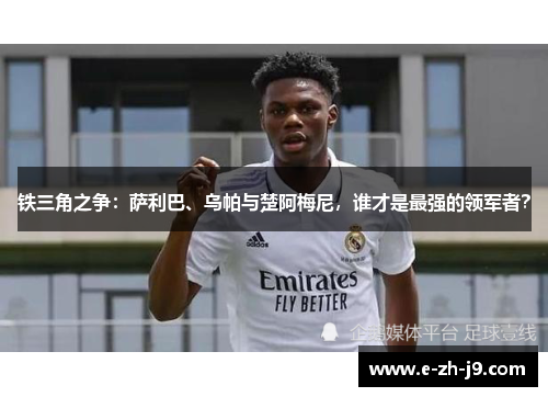 铁三角之争：萨利巴、乌帕与楚阿梅尼，谁才是最强的领军者？