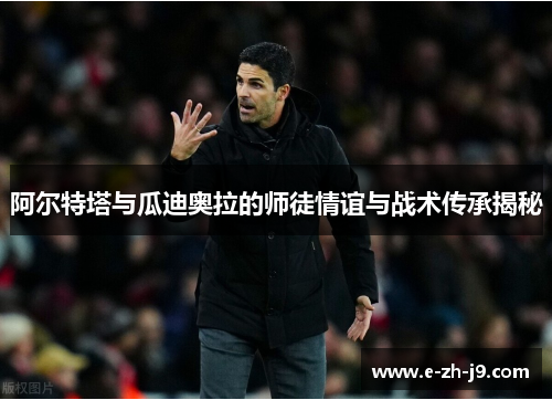 阿尔特塔与瓜迪奥拉的师徒情谊与战术传承揭秘 阿尔特塔与瓜迪奥拉的师徒情谊与战术传承揭秘