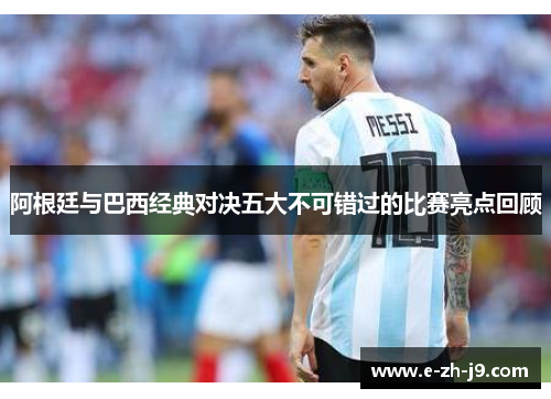 阿根廷与巴西经典对决五大不可错过的比赛亮点回顾 阿根廷与巴西经典对决五大不可错过的比赛亮点回顾