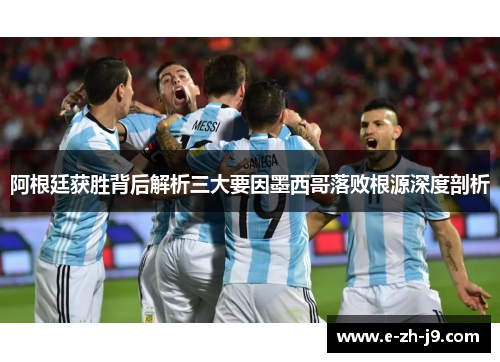 阿根廷获胜背后解析三大要因墨西哥落败根源深度剖析 阿根廷获胜背后解析三大要因墨西哥落败根源深度剖析