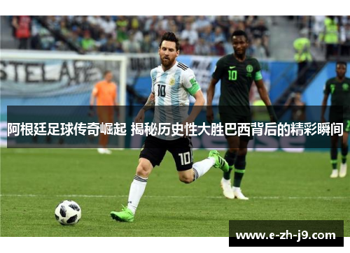 阿根廷足球传奇崛起 揭秘历史性大胜巴西背后的精彩瞬间 阿根廷足球传奇崛起 揭秘历史性大胜巴西背后的精彩瞬间