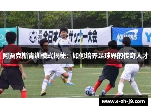 阿贾克斯青训模式揭秘:如何培养足球界的传奇人才 阿贾克斯青训模式揭秘:如何培养足球界的传奇人才