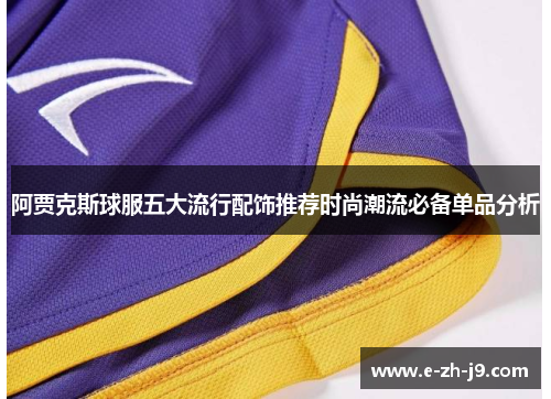 阿贾克斯球服五大流行配饰推荐时尚潮流必备单品分析