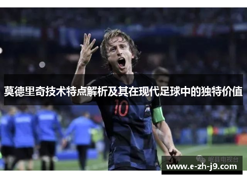 莫德里奇技术特点解析及其在现代足球中的独特价值 莫德里奇技术特点解析及其在现代足球中的独特价值