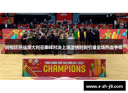 阿根廷迎战澳大利亚巅峰对决上演激情时刻引爆全场热血争锋